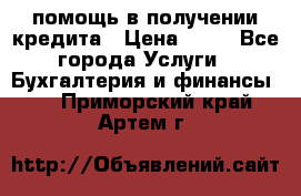 помощь в получении кредита › Цена ­ 10 - Все города Услуги » Бухгалтерия и финансы   . Приморский край,Артем г.